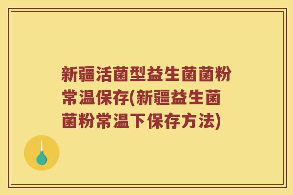 新疆活菌型益生菌菌粉常温保存(新疆益生菌菌粉常温下保存方法)