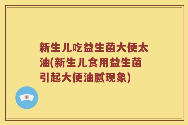 新生儿吃益生菌大便太油(新生儿食用益生菌引起大便油腻现象)