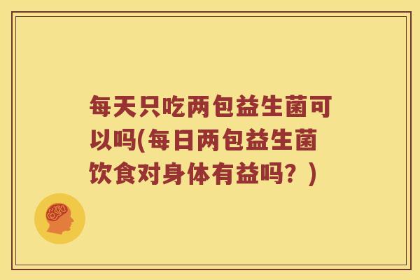 每天只吃两包益生菌可以吗(每日两包益生菌饮食对身体有益吗?) 每天只吃两包益生菌可以吗(每日两包益生菌饮食对身体有益吗?)