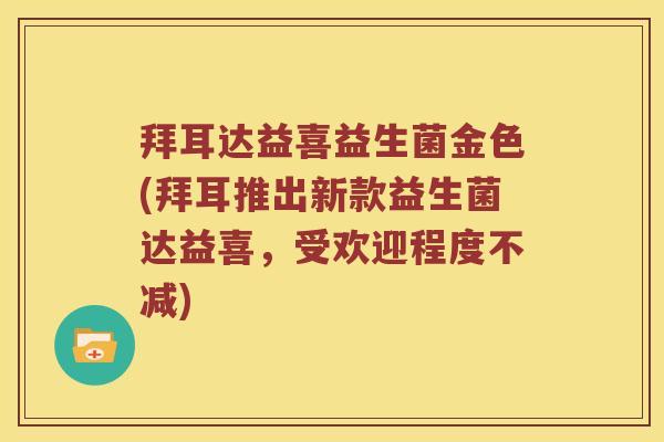 拜耳达益喜益生菌金色(拜耳推出新款益生菌达益喜，受欢迎程度不减)