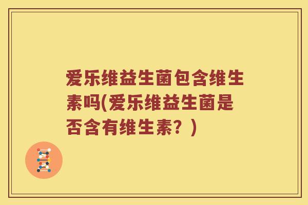 爱乐维益生菌包含维生素吗(爱乐维益生菌是否含有维生素?) 爱乐维益生菌包含维生素吗(爱乐维益生菌是否含有维生素?)