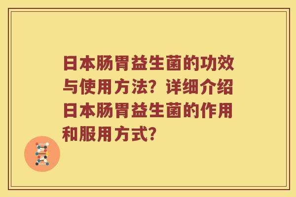 日本肠胃益生菌的功效与使用方法?详细介绍日本肠胃益生菌的作用和服用方式? 日本肠胃益生菌的功效与使用方法?详细介绍日本肠胃益生菌的作用和服用方式?