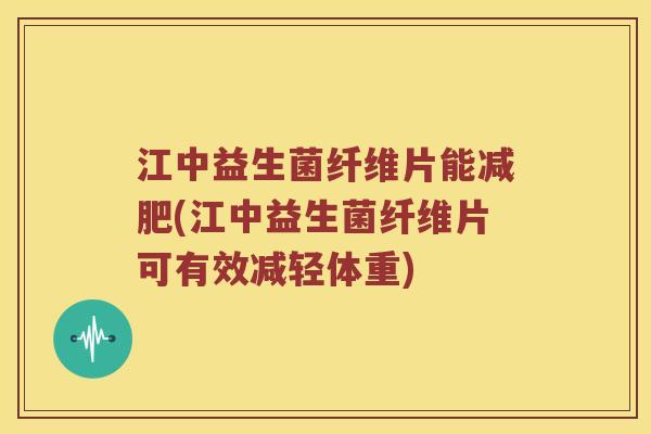 江中益生菌纤维片能减肥(江中益生菌纤维片可有效减轻体重)