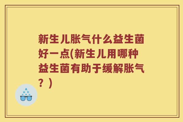 新生儿胀气什么益生菌好一点(新生儿用哪种益生菌有助于缓解胀气？)
