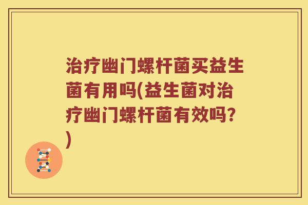 幽门螺杆菌买益生菌有用吗(益生菌对幽门螺杆菌有效吗？)