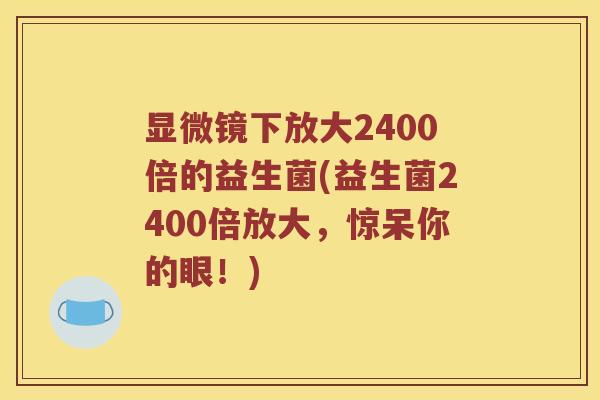 显微镜下放大2400倍的益生菌(益生菌2400倍放大，惊呆你的眼！)