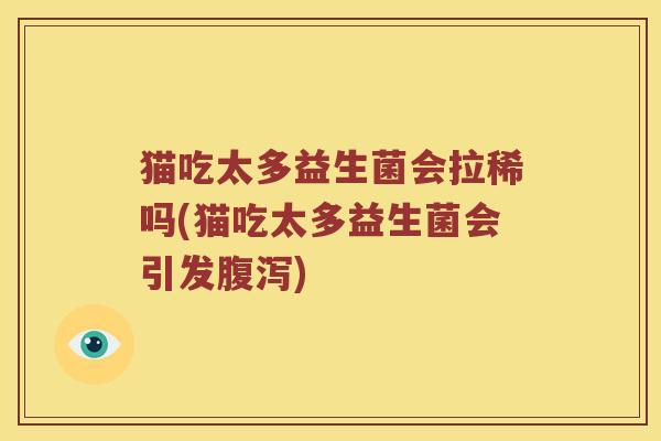 猫吃太多益生菌会拉稀吗(猫吃太多益生菌会引发腹泻)