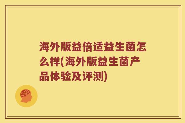 海外版益倍适益生菌怎么样(海外版益生菌产品体验及评测) 海外版益倍适益生菌怎么样(海外版益生菌产品体验及评测)
