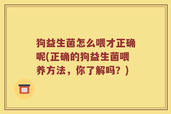 狗益生菌怎么喂才正确呢(正确的狗益生菌喂养方法,你了解吗?) 狗益生菌怎么喂才正确呢(正确的狗益生菌喂养方法,你了解吗?)