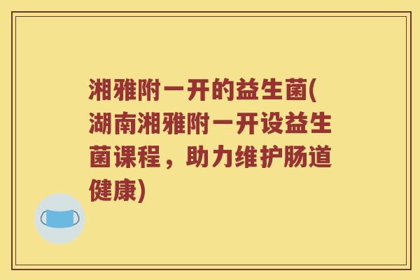 湘雅附一开的益生菌(湖南湘雅附一开设益生菌课程，助力维护肠道健康)