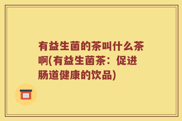 有益生菌的茶叫什么茶啊(有益生菌茶:促进肠道健康的饮品) 有益生菌的茶叫什么茶啊(有益生菌茶:促进肠道健康的饮品)