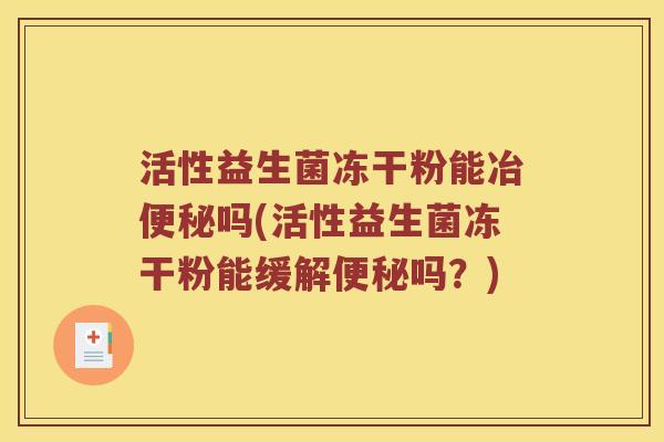 活性益生菌冻干粉能冶吗(活性益生菌冻干粉能缓解吗?) 活性益生菌冻干粉能冶吗(活性益生菌冻干粉能缓解吗?)