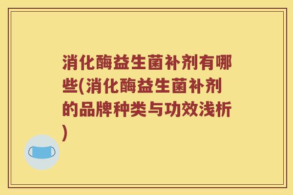 消化酶益生菌补剂有哪些(消化酶益生菌补剂的品牌种类与功效浅析)