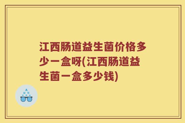 江西肠道益生菌价格多少一盒呀(江西肠道益生菌一盒多少钱)