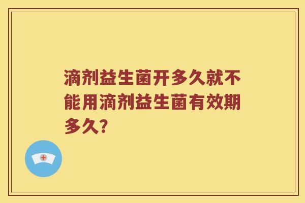 滴剂益生菌开多久就不能用滴剂益生菌有效期多久? 滴剂益生菌开多久就不能用滴剂益生菌有效期多久?
