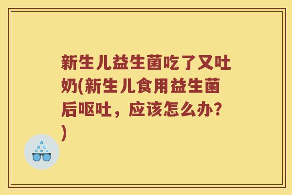 新生儿益生菌吃了又吐奶(新生儿食用益生菌后呕吐，应该怎么办？)