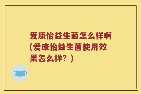爱康怡益生菌怎么样啊(爱康怡益生菌使用效果怎么样?) 爱康怡益生菌怎么样啊(爱康怡益生菌使用效果怎么样?)