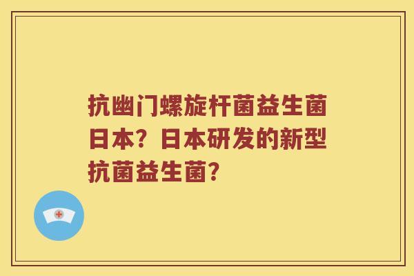 抗幽门螺旋杆菌益生菌日本？日本研发的新型抗菌益生菌？