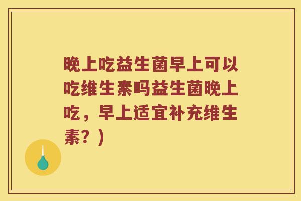 晚上吃益生菌早上可以吃维生素吗益生菌晚上吃，早上适宜补充维生素？)