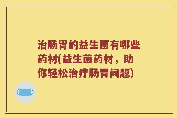 肠胃的益生菌有哪些药材(益生菌药材，助你轻松肠胃问题)