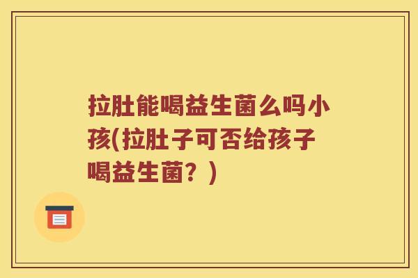 拉肚能喝益生菌么吗小孩(拉肚子可否给孩子喝益生菌？)