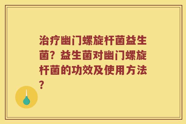 治疗幽门螺旋杆菌益生菌？益生菌对幽门螺旋杆菌的功效及使用方法？