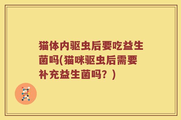 猫体内驱虫后要吃益生菌吗(猫咪驱虫后需要补充益生菌吗?) 猫体内驱虫后要吃益生菌吗(猫咪驱虫后需要补充益生菌吗?)