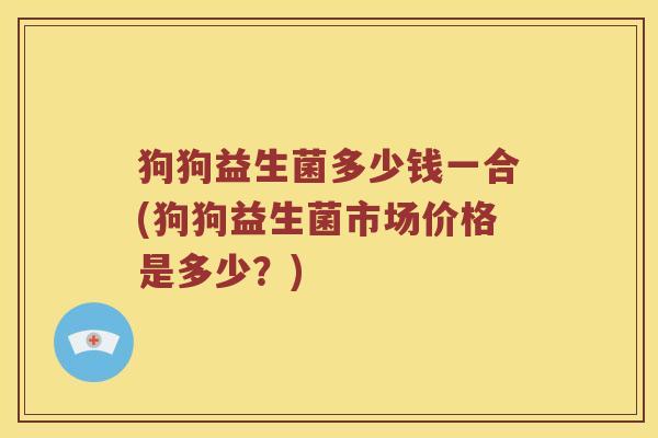 狗狗益生菌多少钱一合(狗狗益生菌市场价格是多少？)