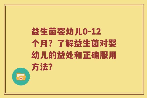 益生菌婴幼儿0-12个月？了解益生菌对婴幼儿的益处和正确服用方法？