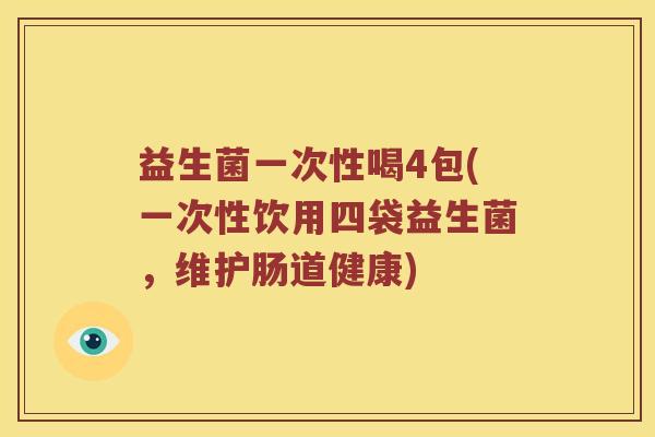 益生菌一次性喝4包(一次性饮用四袋益生菌，维护肠道健康)