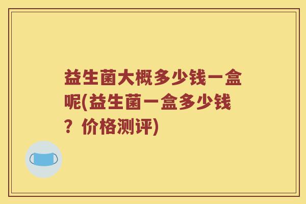 益生菌大概多少钱一盒呢(益生菌一盒多少钱？价格测评)