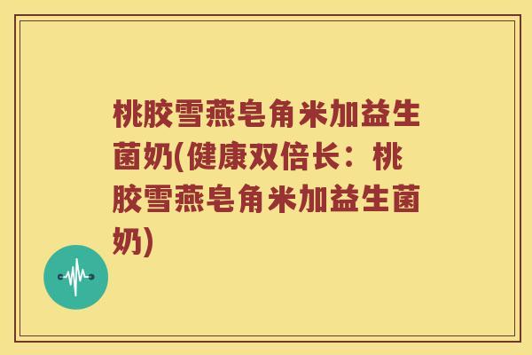 桃胶雪燕皂角米加益生菌奶(健康双倍长：桃胶雪燕皂角米加益生菌奶)