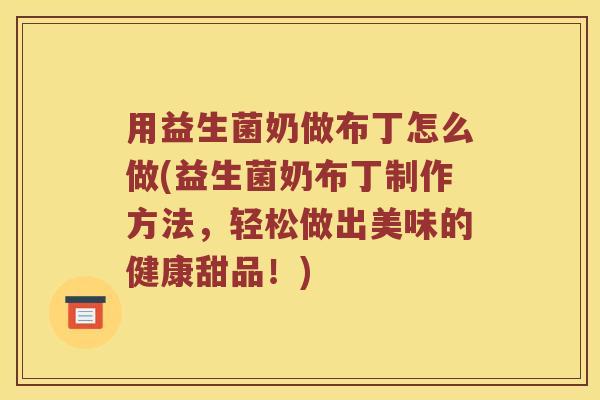用益生菌奶做布丁怎么做(益生菌奶布丁制作方法，轻松做出美味的健康甜品！)