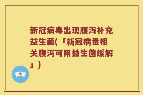 新冠病毒出现腹泻补充益生菌(「新冠病毒相关腹泻可用益生菌缓解」)