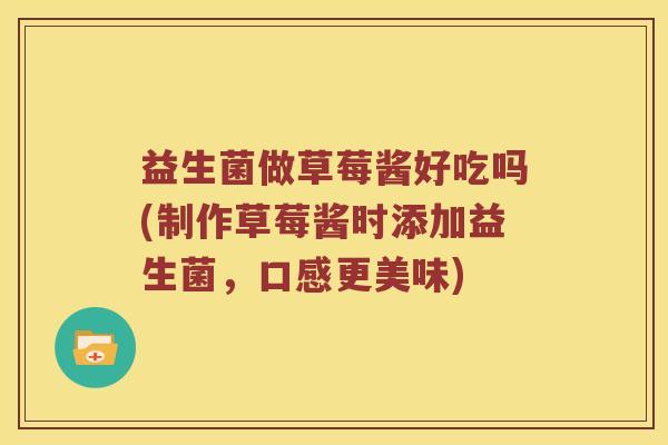 益生菌做草莓酱好吃吗(制作草莓酱时添加益生菌，口感更美味)