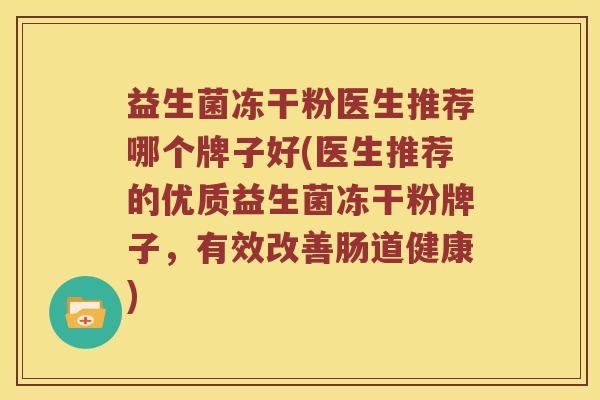 益生菌冻干粉医生推荐哪个牌子好(医生推荐的优质益生菌冻干粉牌子，有效改善肠道健康)