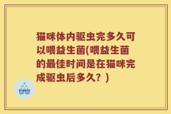 猫咪体内驱虫完多久可以喂益生菌(喂益生菌的最佳时间是在猫咪完成驱虫后多久？)