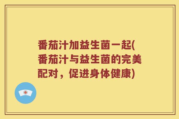 番茄汁加益生菌一起(番茄汁与益生菌的完美配对，促进身体健康)