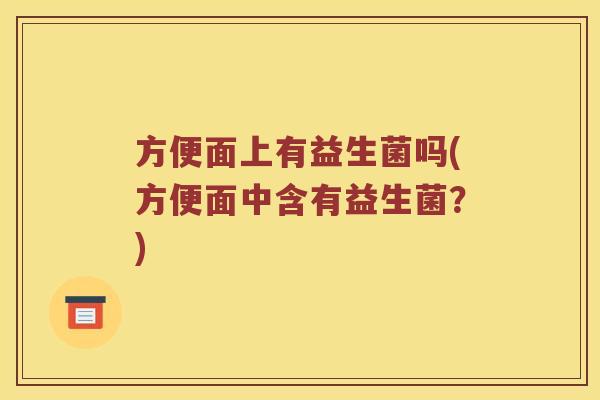 方便面上有益生菌吗(方便面中含有益生菌？)