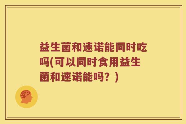 益生菌和速诺能同时吃吗(可以同时食用益生菌和速诺能吗？)