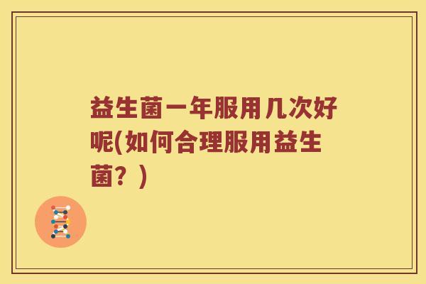 益生菌一年服用几次好呢(如何合理服用益生菌?) 益生菌一年服用几次好呢(如何合理服用益生菌?)