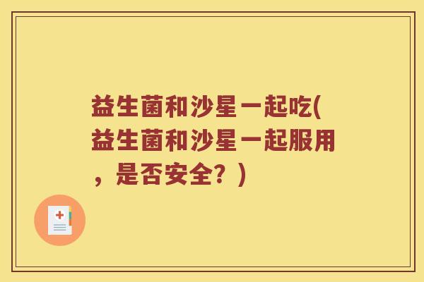 益生菌和沙星一起吃(益生菌和沙星一起服用，是否安全？)