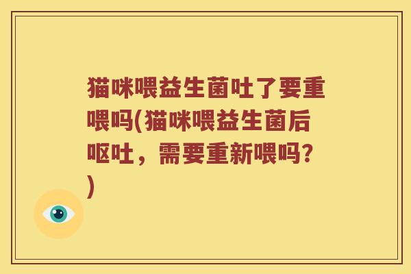 猫咪喂益生菌吐了要重喂吗(猫咪喂益生菌后呕吐，需要重新喂吗？)