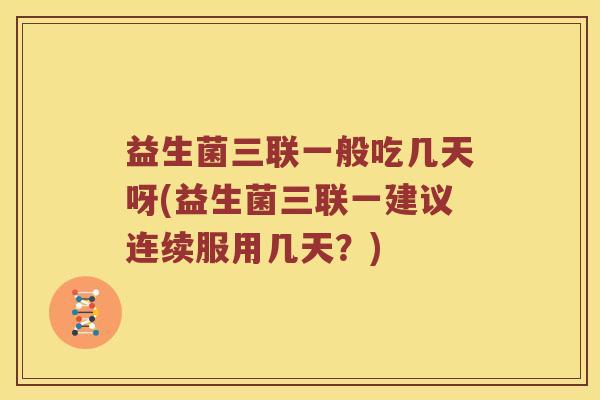 益生菌三联一般吃几天呀(益生菌三联一建议连续服用几天？)