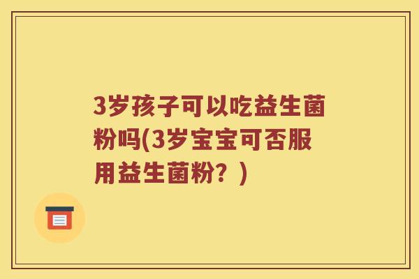 3岁孩子可以吃益生菌粉吗(3岁宝宝可否服用益生菌粉？)
