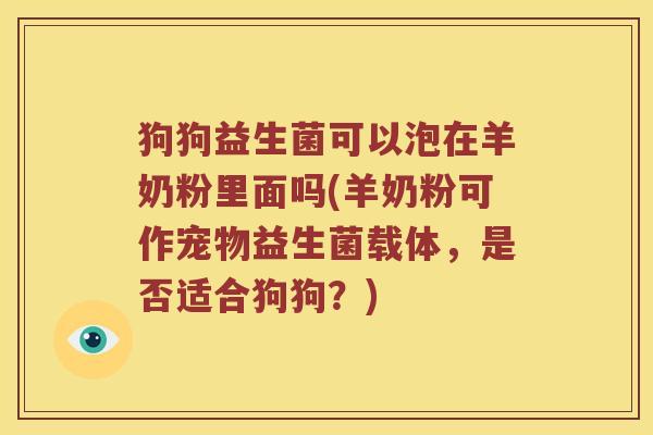狗狗益生菌可以泡在羊奶粉里面吗(羊奶粉可作宠物益生菌载体，是否适合狗狗？)