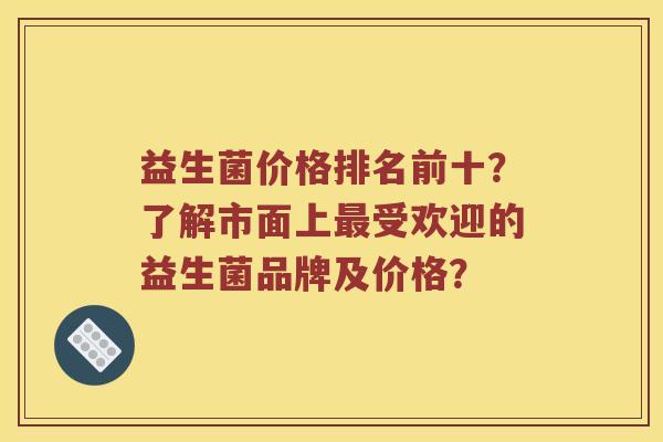 益生菌价格排名前十？了解市面上最受欢迎的益生菌品牌及价格？