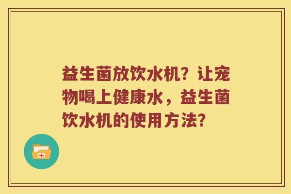 益生菌放饮水机？让宠物喝上健康水，益生菌饮水机的使用方法？