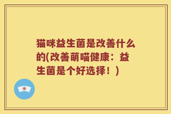 猫咪益生菌是改善什么的(改善萌喵健康:益生菌是个好选择!) 猫咪益生菌是改善什么的(改善萌喵健康:益生菌是个好选择!)