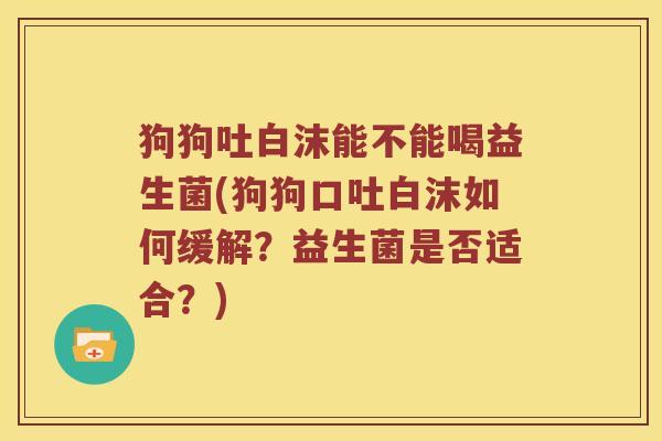 狗狗吐白沫能不能喝益生菌(狗狗口吐白沫如何缓解?益生菌是否适合?) 狗狗吐白沫能不能喝益生菌(狗狗口吐白沫如何缓解?益生菌是否适合?)
